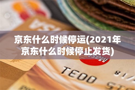 京东什么时候停运(2021年京东什么时候停止发货)