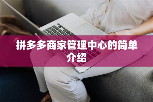 拼多多商家管理中心的简单介绍