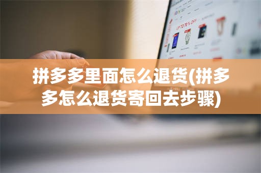 拼多多里面怎么退货(拼多多怎么退货寄回去步骤)