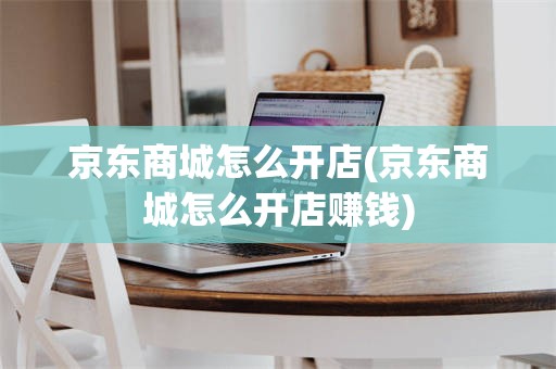 京东商城怎么开店(京东商城怎么开店赚钱)