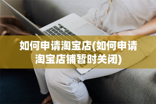 如何申请淘宝店(如何申请淘宝店铺暂时关闭)