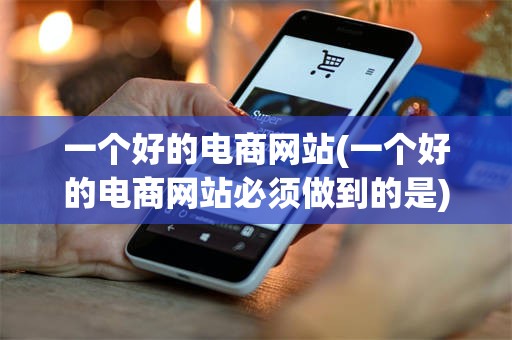 一个好的电商网站(一个好的电商网站必须做到的是)