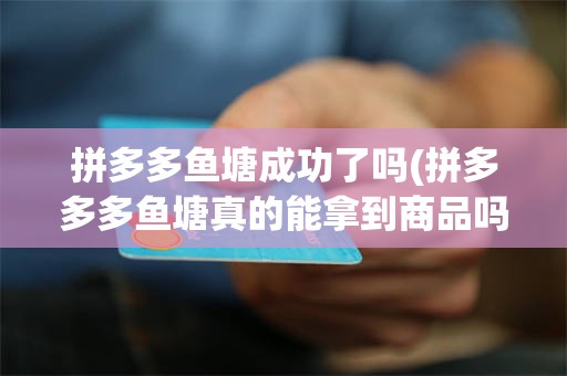 拼多多鱼塘成功了吗(拼多多多鱼塘真的能拿到商品吗)