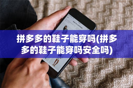 拼多多的鞋子能穿吗(拼多多的鞋子能穿吗安全吗)