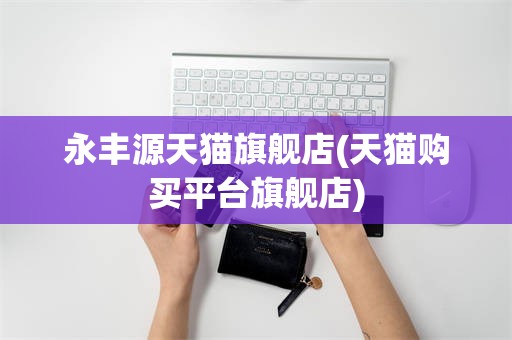 永丰源天猫旗舰店(天猫购买平台旗舰店)