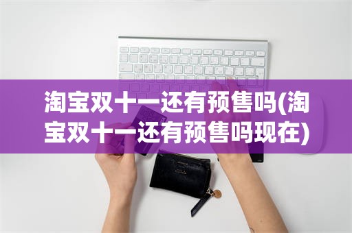 淘宝双十一还有预售吗(淘宝双十一还有预售吗现在)