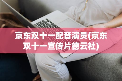 京东双十一配音演员(京东双十一宣传片德云社)