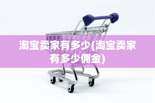 淘宝卖家有多少(淘宝卖家有多少佣金)
