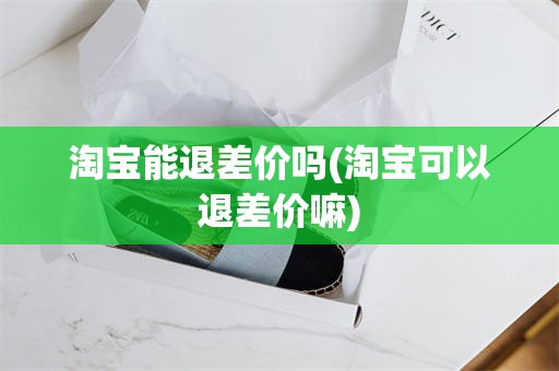 淘宝能退差价吗(淘宝可以退差价嘛)