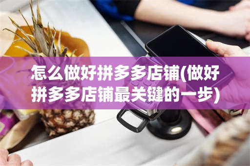 怎么做好拼多多店铺(做好拼多多店铺最关键的一步)