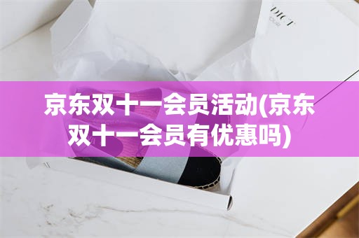 京东双十一会员活动(京东双十一会员有优惠吗)