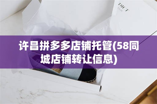 许昌拼多多店铺托管(58同城店铺转让信息)