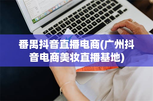 番禺抖音直播电商(广州抖音电商美妆直播基地)