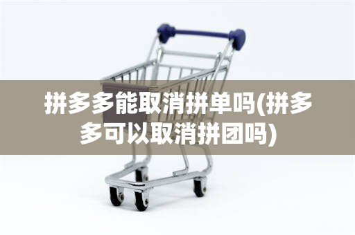 拼多多能取消拼单吗(拼多多可以取消拼团吗)