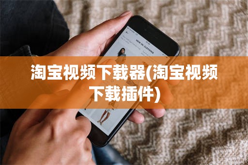淘宝视频下载器(淘宝视频下载插件)