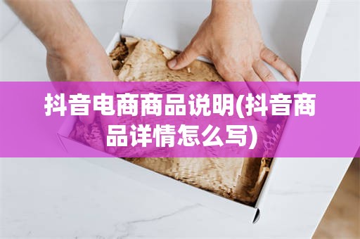 抖音电商商品说明(抖音商品详情怎么写)