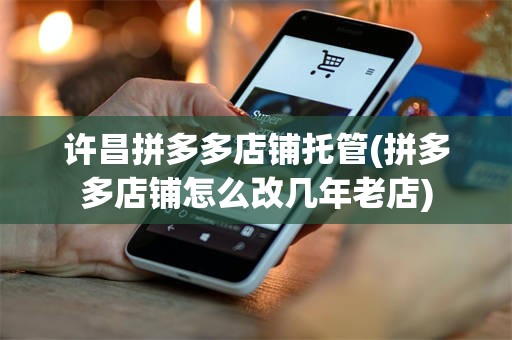 许昌拼多多店铺托管(拼多多店铺怎么改几年老店)