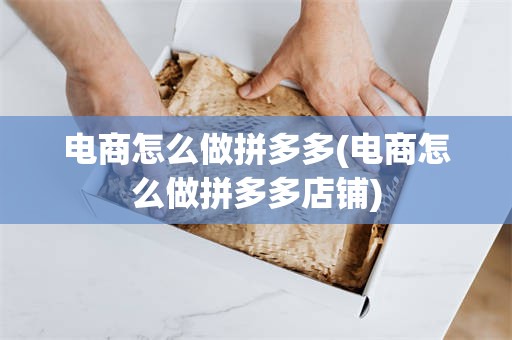 电商怎么做拼多多(电商怎么做拼多多店铺)
