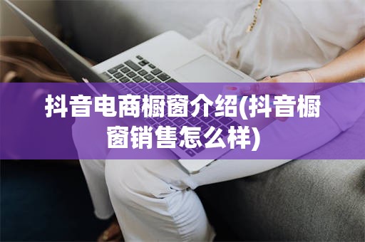 抖音电商橱窗介绍(抖音橱窗销售怎么样)