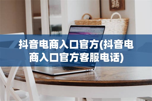 抖音电商入口官方(抖音电商入口官方客服电话)