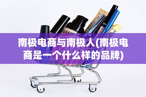 南极电商与南极人(南极电商是一个什么样的品牌)