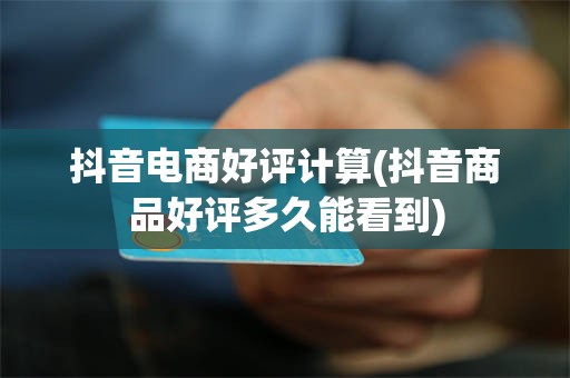 抖音电商好评计算(抖音商品好评多久能看到)