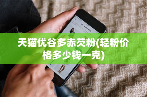 天猫优谷多赤芡粉(轻粉价格多少钱一克)