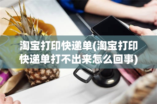 淘宝打印快递单(淘宝打印快递单打不出来怎么回事)