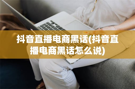 抖音直播电商黑话(抖音直播电商黑话怎么说)