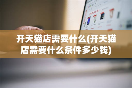 开天猫店需要什么(开天猫店需要什么条件多少钱)