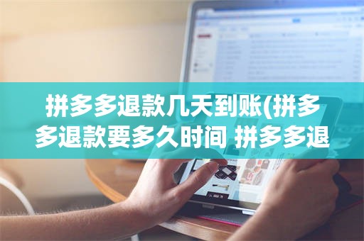 拼多多退款几天到账(拼多多退款要多久时间 拼多多退款退到哪里)