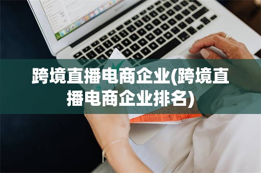 跨境直播电商企业(跨境直播电商企业排名)