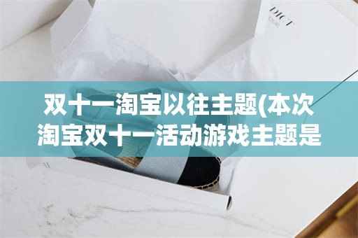 双十一淘宝以往主题(本次淘宝双十一活动游戏主题是什么?)