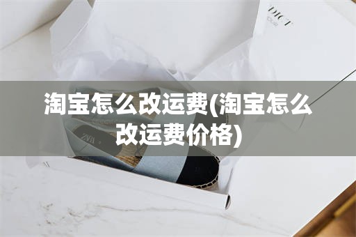 淘宝怎么改运费(淘宝怎么改运费价格)