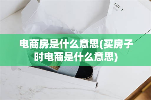 电商房是什么意思(买房子时电商是什么意思)