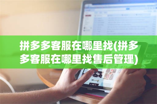 拼多多客服在哪里找(拼多多客服在哪里找售后管理)