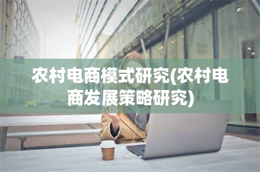 农村电商模式研究(农村电商发展策略研究)