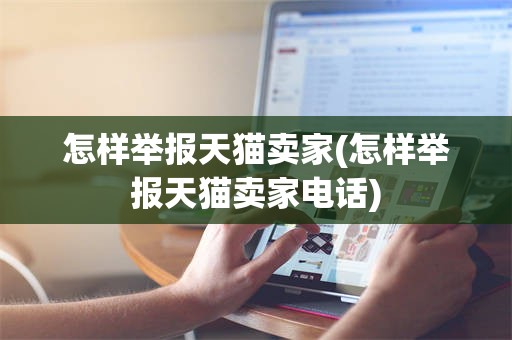 怎样举报天猫卖家(怎样举报天猫卖家电话)