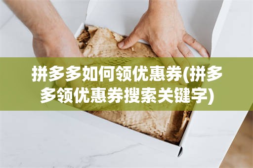 拼多多如何领优惠券(拼多多领优惠券搜索关键字)