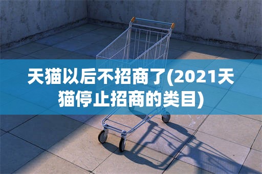 天猫以后不招商了(2021天猫停止招商的类目)
