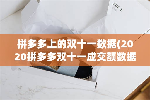 拼多多上的双十一数据(2020拼多多双十一成交额数据)