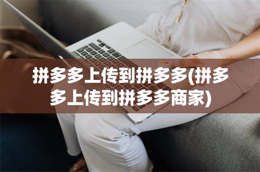 拼多多上传到拼多多(拼多多上传到拼多多商家)