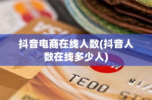 抖音电商在线人数(抖音人数在线多少人)