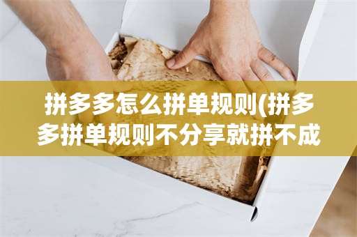 拼多多怎么拼单规则(拼多多拼单规则不分享就拼不成功吗)
