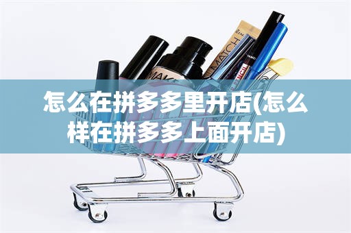 怎么在拼多多里开店(怎么样在拼多多上面开店)
