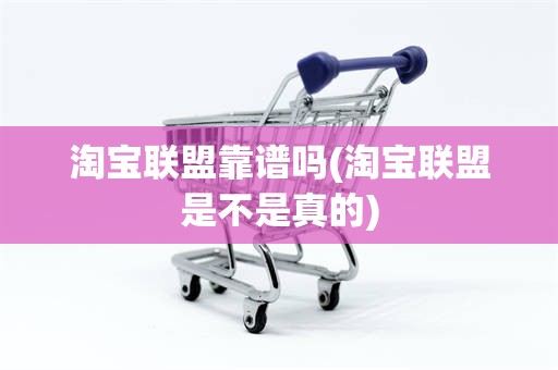 淘宝联盟靠谱吗(淘宝联盟是不是真的)