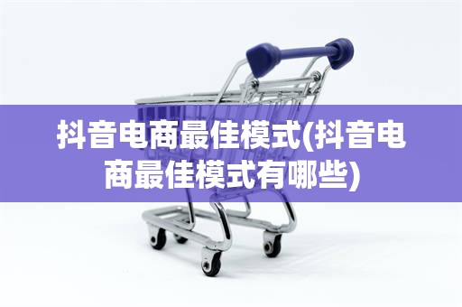 抖音电商最佳模式(抖音电商最佳模式有哪些)