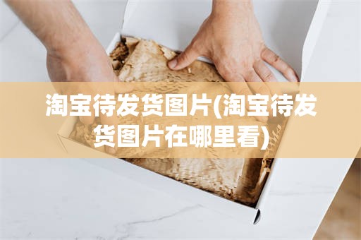 淘宝待发货图片(淘宝待发货图片在哪里看)