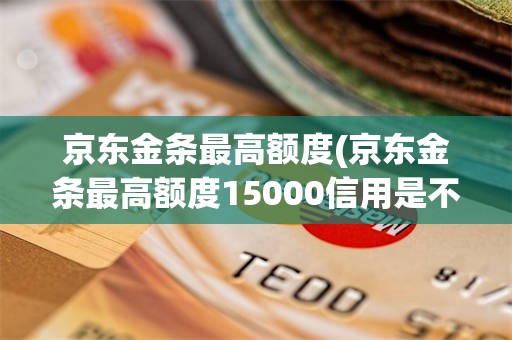 京东金条最高额度(京东金条最高额度15000信用是不是很好)