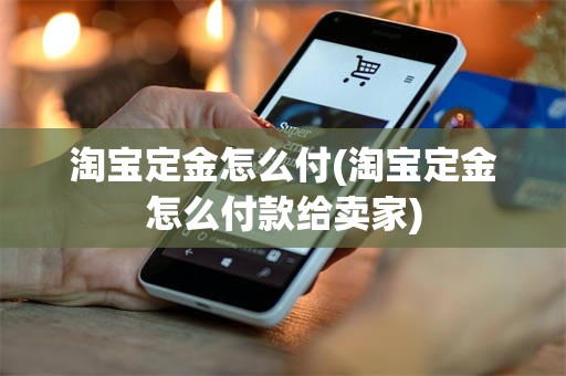 淘宝定金怎么付(淘宝定金怎么付款给卖家)